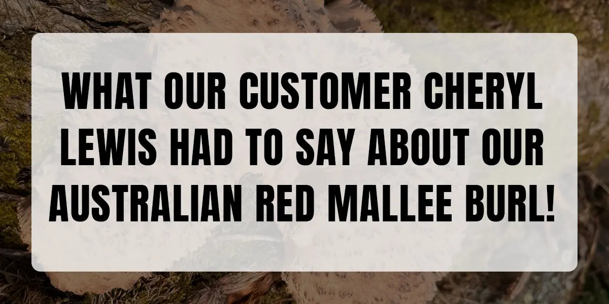 What Our Customer Cheryl Lewis Had To Say About Our Australian Red Mallee Burl